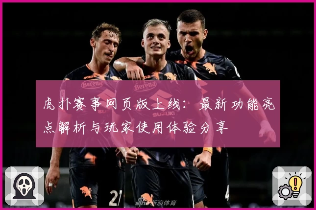 虎扑赛事网页版上线：最新功能亮点解析与玩家使用体验分享