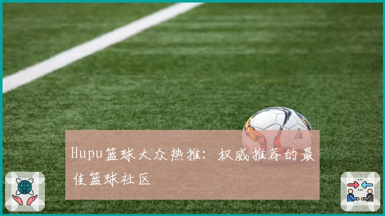 Hupu篮球大众热推：权威推荐的最佳篮球社区