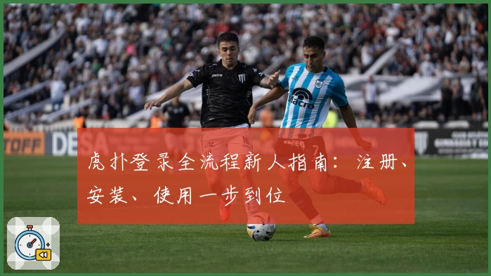 虎扑登录全流程新人指南：注册、安装、使用一步到位