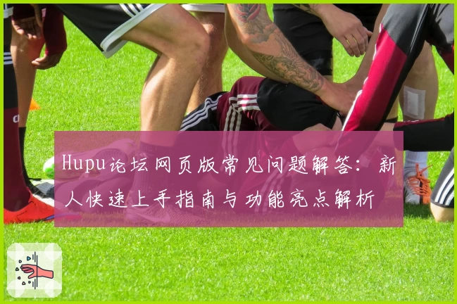 Hupu论坛网页版常见问题解答：新人快速上手指南与功能亮点解析