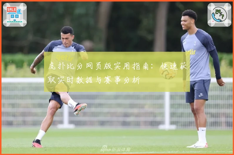 虎扑比分网页版实用指南：快速获取实时数据与赛事分析