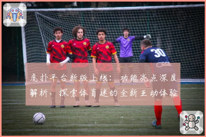 虎扑平台新版上线:功能亮点深度解析,探索体育迷的全新互动体验