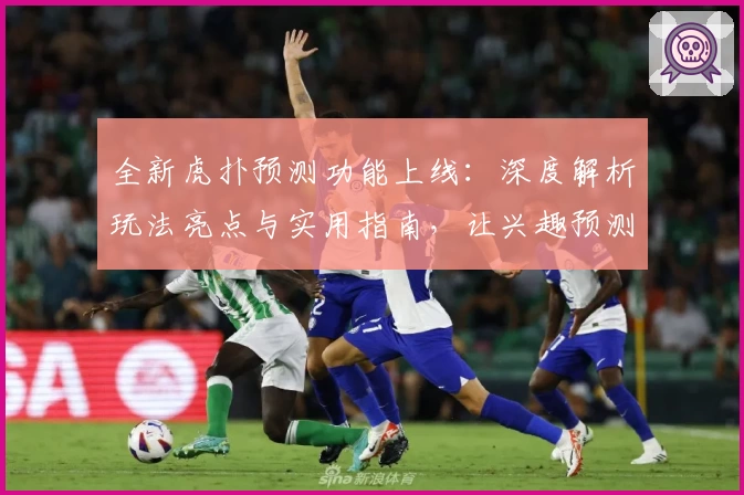 全新虎扑预测功能上线：深度解析玩法亮点与实用指南，让兴趣预测更科学