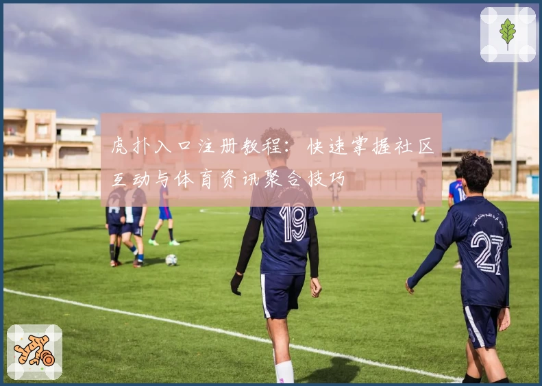 虎扑入口注册教程：快速掌握社区互动与体育资讯聚合技巧