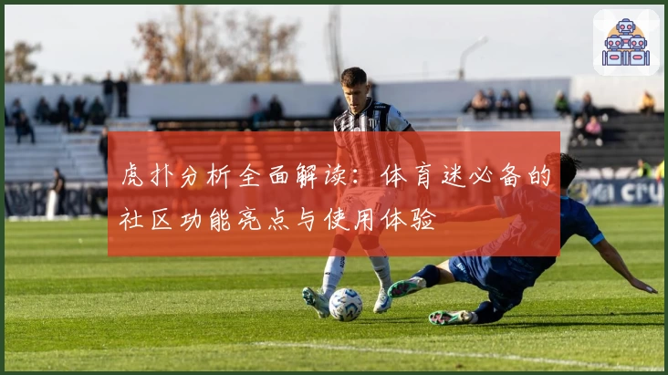 虎扑分析全面解读：体育迷必备的社区功能亮点与使用体验
