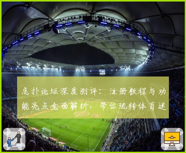 虎扑论坛深度测评：注册教程与功能亮点全面解析，带你玩转体育迷的最佳聚集地