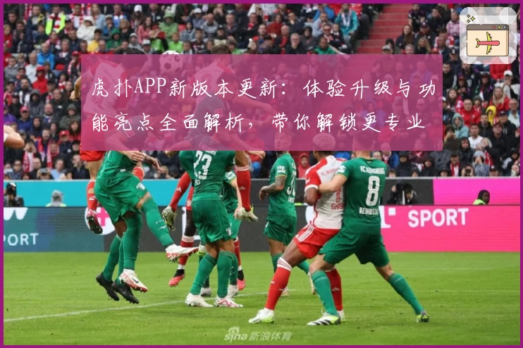虎扑APP新版本更新：体验升级与功能亮点全面解析，带你解锁更专业的体育互动平台
