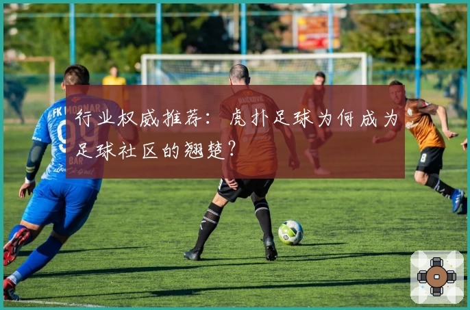 行业权威推荐：虎扑足球为何成为足球社区的翘楚？