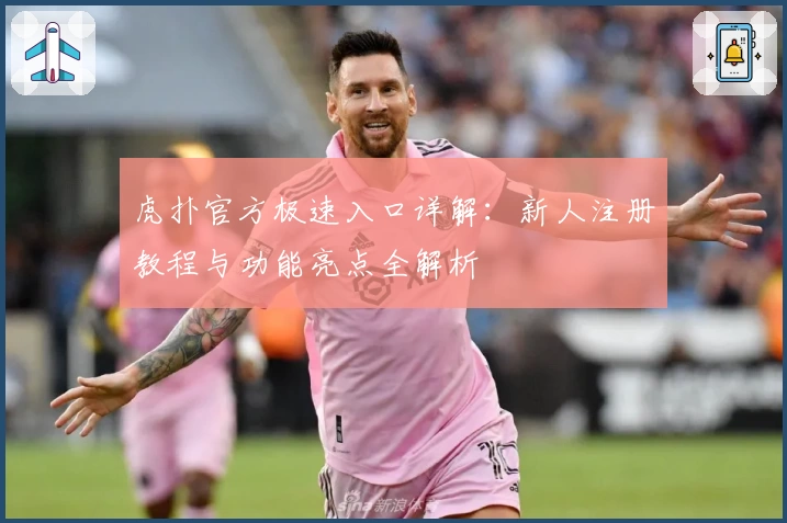 虎扑官方极速入口详解：新人注册教程与功能亮点全解析