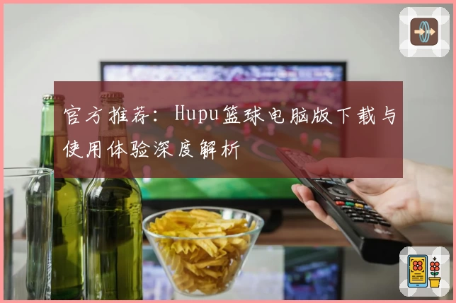 官方推荐：Hupu篮球电脑版下载与使用体验深度解析