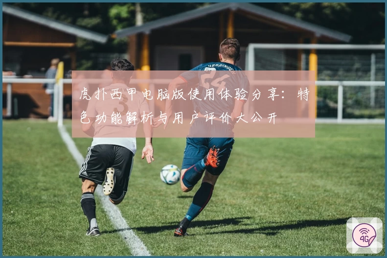 虎扑西甲电脑版使用体验分享：特色功能解析与用户评价大公开