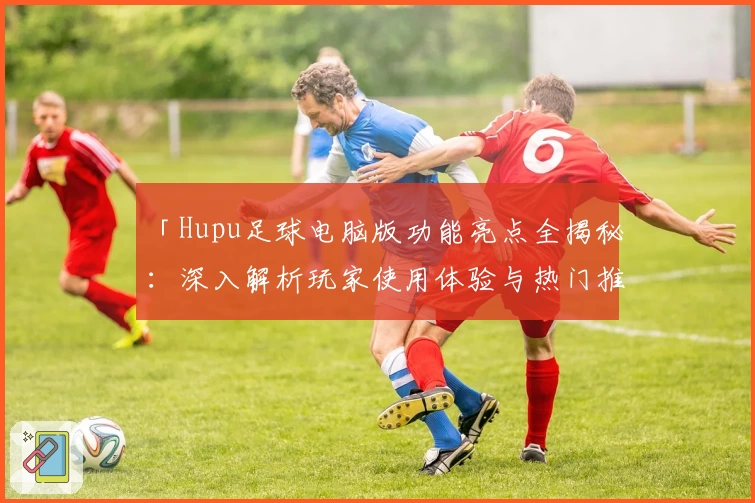 「Hupu足球电脑版功能亮点全揭秘:深入解析玩家使用体验与热门推荐」