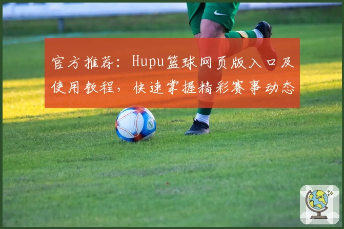 官方推荐：Hupu篮球网页版入口及使用教程，快速掌握精彩赛事动态