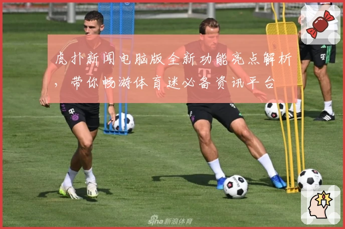 虎扑新闻电脑版全新功能亮点解析，带你畅游体育迷必备资讯平台