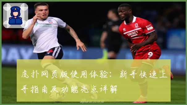虎扑网页版使用体验：新手快速上手指南及功能亮点详解