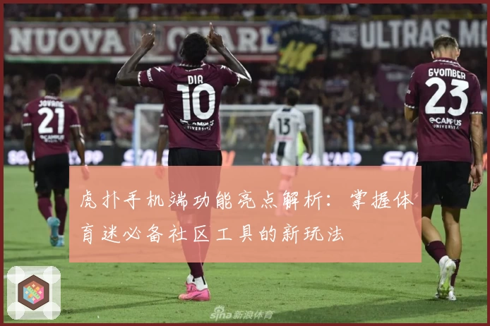 虎扑手机端功能亮点解析：掌握体育迷必备社区工具的新玩法