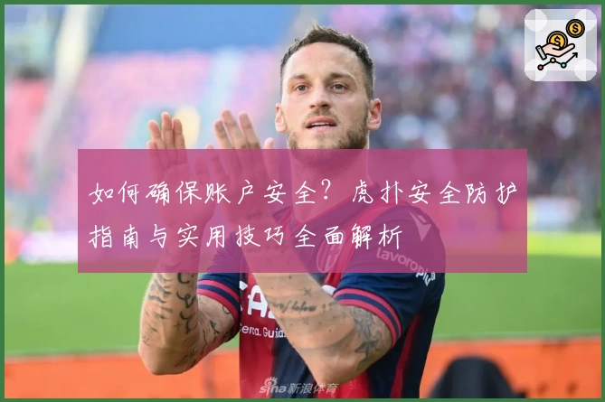 如何确保账户安全?虎扑安全防护指南与实用技巧全面解析