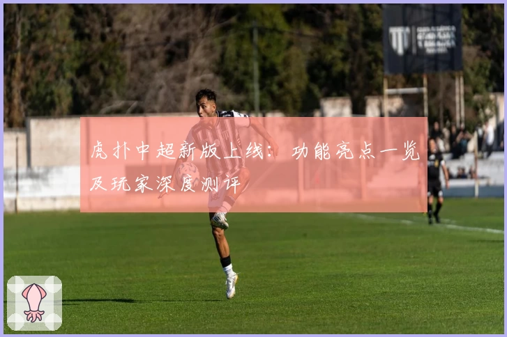 虎扑中超新版上线：功能亮点一览及玩家深度测评