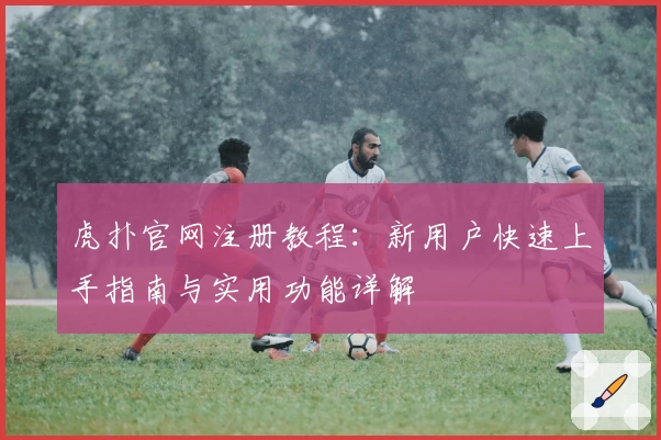 虎扑官网注册教程：新用户快速上手指南与实用功能详解