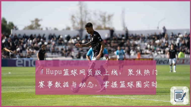 「Hupu篮球网页版上线,聚焦热门赛事数据与动态,掌握篮球圈实时资讯」