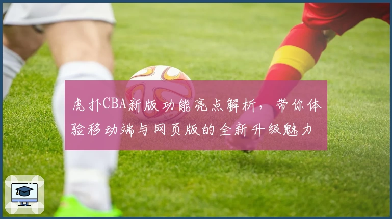 虎扑CBA新版功能亮点解析，带你体验移动端与网页版的全新升级魅力