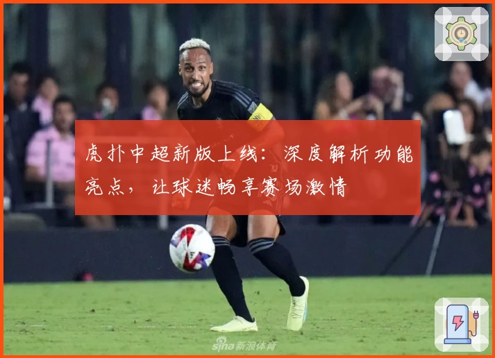 虎扑中超新版上线：深度解析功能亮点，让球迷畅享赛场激情