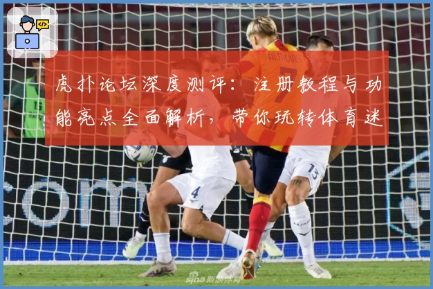 虎扑论坛深度测评：注册教程与功能亮点全面解析，带你玩转体育迷的最佳聚集地
