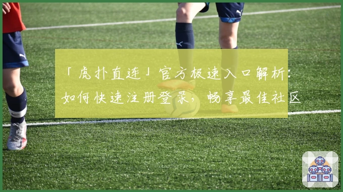「虎扑直连」官方极速入口解析：如何快速注册登录，畅享最佳社区体验