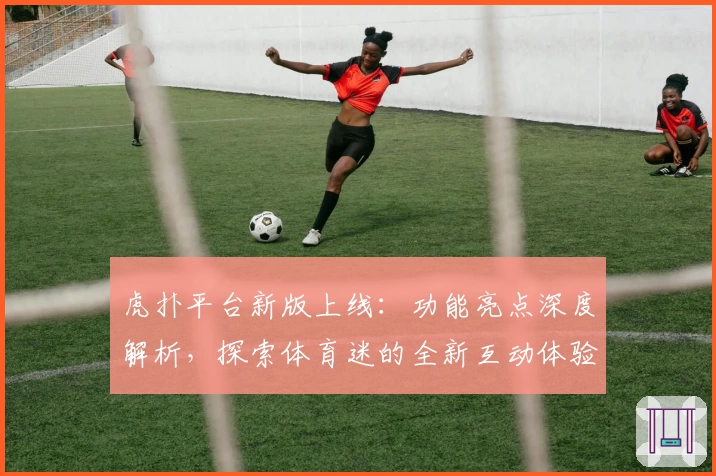 虎扑平台新版上线:功能亮点深度解析,探索体育迷的全新互动体验