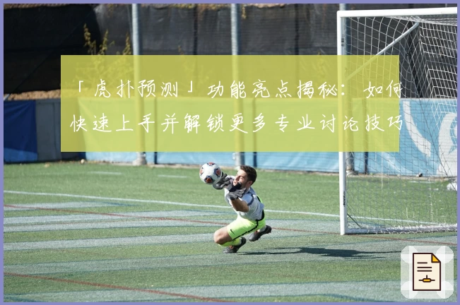 「虎扑预测」功能亮点揭秘：如何快速上手并解锁更多专业讨论技巧？