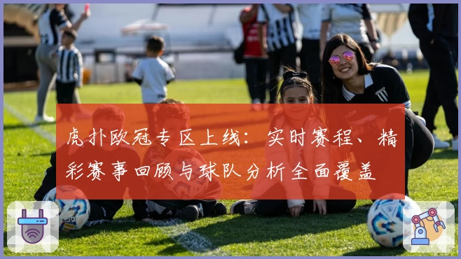虎扑欧冠专区上线：实时赛程、精彩赛事回顾与球队分析全面覆盖