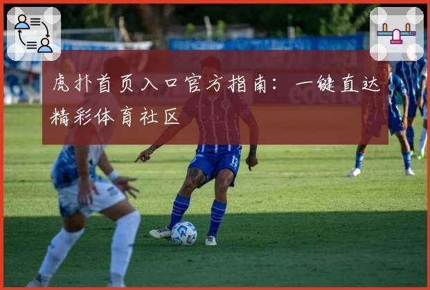 虎扑首页入口官方指南：一键直达精彩体育社区