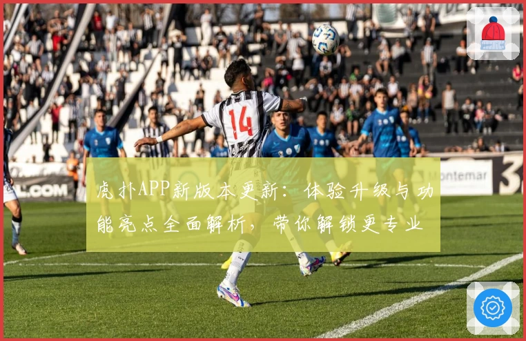 虎扑APP新版本更新：体验升级与功能亮点全面解析，带你解锁更专业的体育互动平台