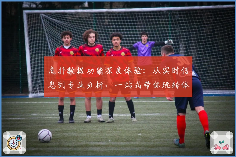 虎扑数据功能深度体验：从实时信息到专业分析，一站式带你玩转体育社区
