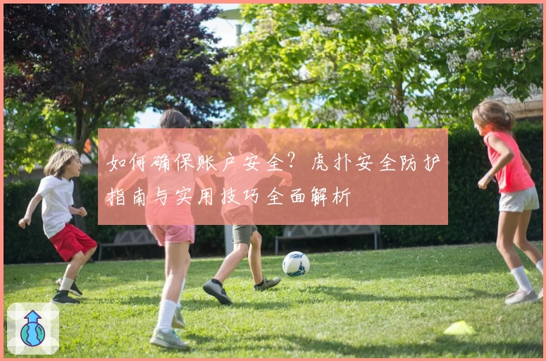如何确保账户安全?虎扑安全防护指南与实用技巧全面解析