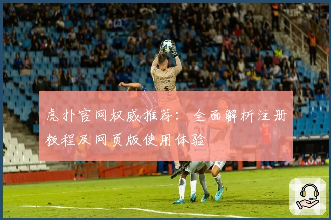 虎扑官网权威推荐：全面解析注册教程及网页版使用体验