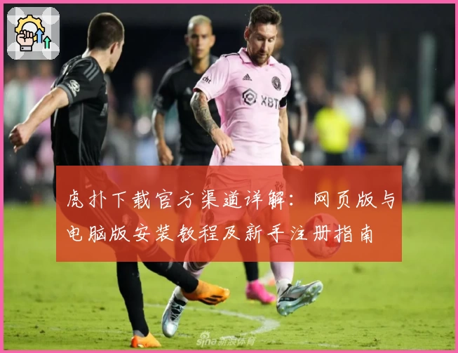 虎扑下载官方渠道详解：网页版与电脑版安装教程及新手注册指南