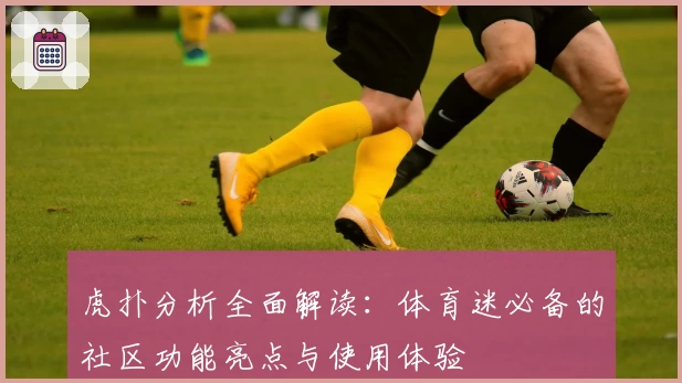 虎扑分析全面解读：体育迷必备的社区功能亮点与使用体验