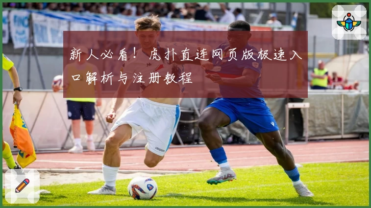 新人必看！虎扑直连网页版极速入口解析与注册教程